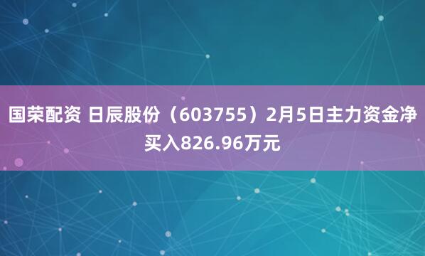 国荣配资 日辰股份（603755）2月5日主力资金净买入826.96万元