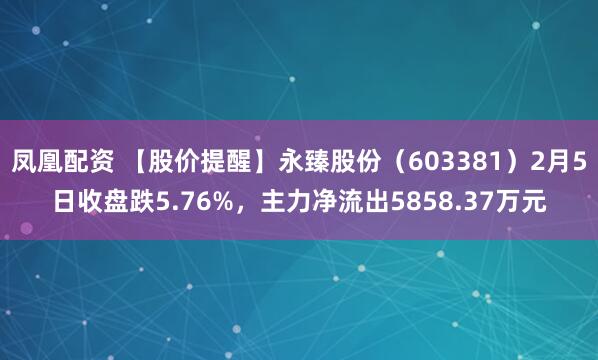凤凰配资 【股价提醒】永臻股份（603381）2月5日收盘跌5.76%，主力净流出5858.37万元