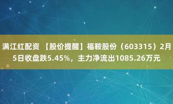 满江红配资 【股价提醒】福鞍股份（603315）2月5日收盘跌5.45%，主力净流出1085.26万元