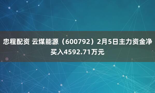 忠程配资 云煤能源（600792）2月5日主力资金净买入4592.71万元