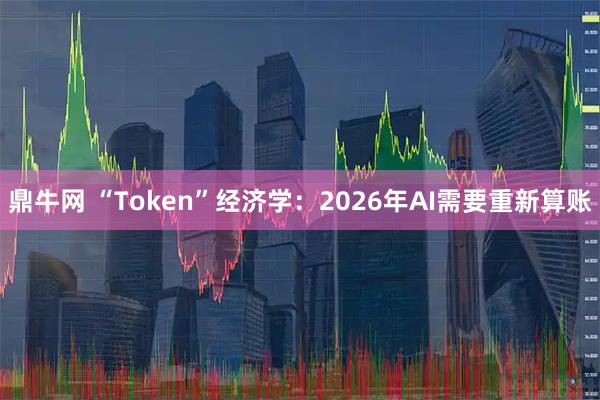 鼎牛网 “Token”经济学：2026年AI需要重新算账