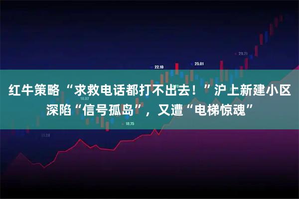 红牛策略 “求救电话都打不出去！”沪上新建小区深陷“信号孤岛”，又遭“电梯惊魂”