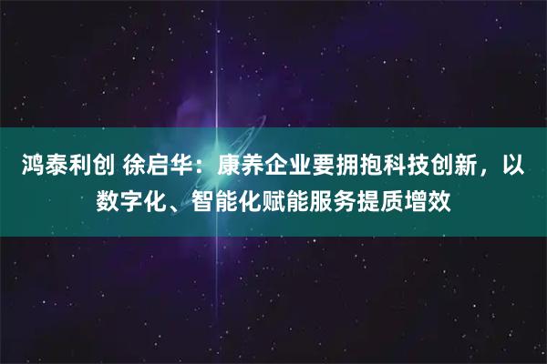 鸿泰利创 徐启华：康养企业要拥抱科技创新，以数字化、智能化赋能服务提质增效
