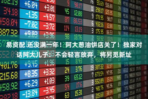 易资配 还没满一年！阿大葱油饼店关了！独家对话阿大儿子：不会轻言放弃，将另觅新址