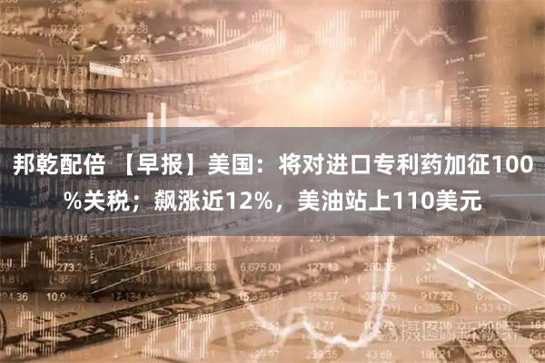 邦乾配倍 【早报】美国：将对进口专利药加征100%关税；飙涨近12%，美油站上110美元