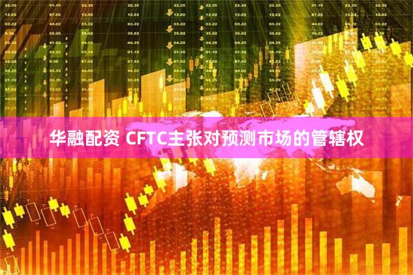 华融配资 CFTC主张对预测市场的管辖权