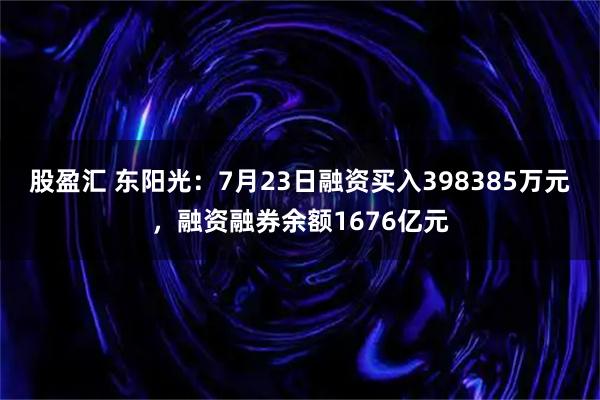 股盈汇 东阳光：7月23日融资买入398385万元，融资融券余额1676亿元