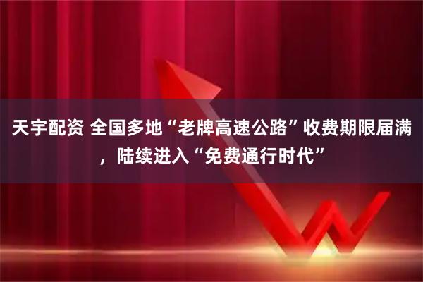 天宇配资 全国多地“老牌高速公路”收费期限届满，陆续进入“免费通行时代”