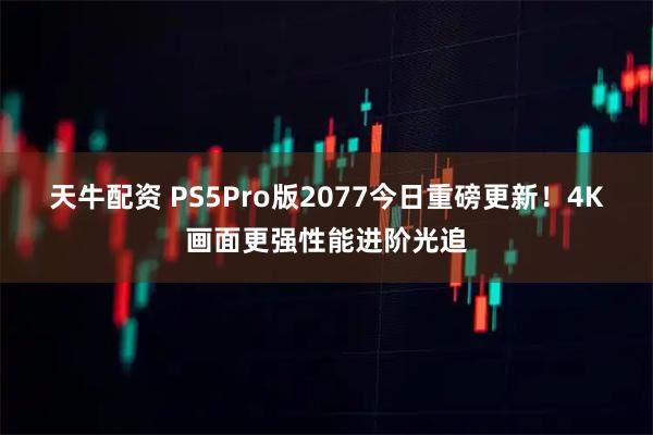 天牛配资 PS5Pro版2077今日重磅更新！4K画面更强性能进阶光追