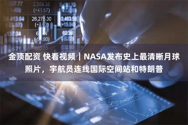 金顶配资 快看视频｜NASA发布史上最清晰月球照片，宇航员连线国际空间站和特朗普