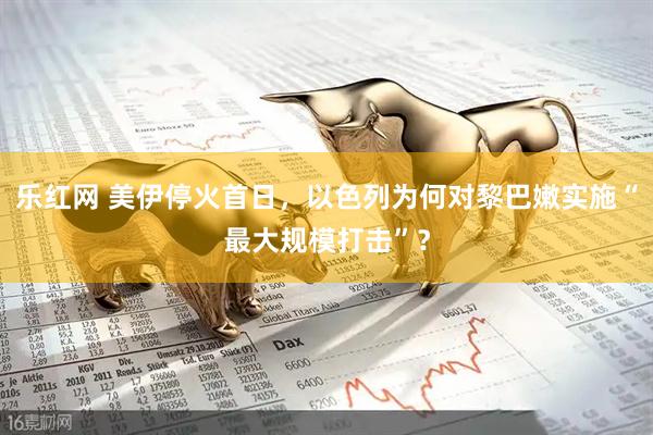 乐红网 美伊停火首日，以色列为何对黎巴嫩实施“最大规模打击”？