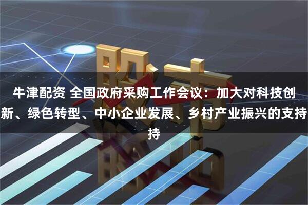 牛津配资 全国政府采购工作会议：加大对科技创新、绿色转型、中小企业发展、乡村产业振兴的支持