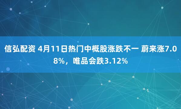 信弘配资 4月11日热门中概股涨跌不一 蔚来涨7.08%，唯品会跌3.12%
