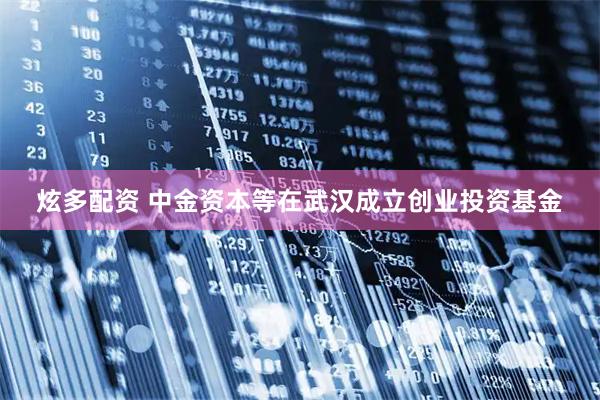 炫多配资 中金资本等在武汉成立创业投资基金